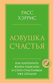 Ловушка счастья. Как наполнить жизнь смыслом и стать счастливым уже сегодня
