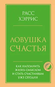 Ловушка счастья. Как наполнить жизнь смыслом и стать счастливым уже сегодня