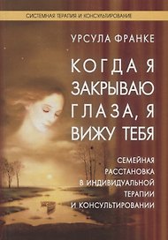 Когда я закрываю глаза я вижу тебя: Семейная расстановка в индивидуальной терапии и консультировании