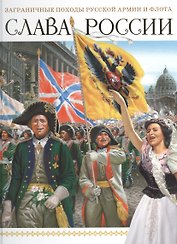 Слава России. Заграничные походы Русской армии и флота.