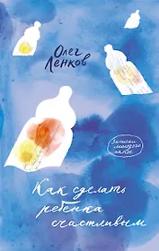 Как сделать ребенка счастливым. Записки молодого папы