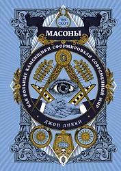 Масоны. Как вольные каменщики сформировали современный мир