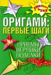 Оригами: первые шаги. Приемы, игрушки, поделки
