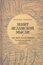Зенит исламской мысли. Т. 1. Как жить и властвовать: политическая культура исламского Средневековья