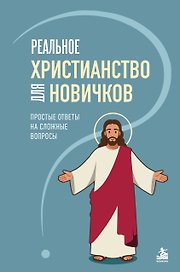 Реальное христианство для новичков. Простые ответы на сложные вопросы