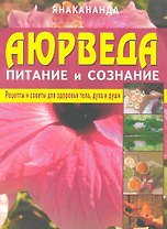 Аюрведа - питание и сознание. Рецепты и советы для здоровья тела, духа и души