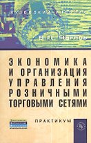 Экономика и организация управления розничными торговыми сетями: Практикум.
