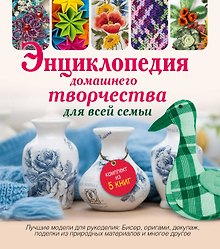 Энциклопедия домашнего творчества для всей семьи. Лучшие модели для рукоделия: бисер, декупаж, орига