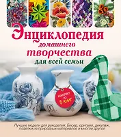 Энциклопедия домашнего творчества для всей семьи. Лучшие модели для рукоделия: бисер, декупаж, орига