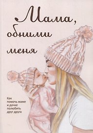 Мама, обними меня, или Как помочь маме и дочке полюбить друг друга