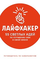 Лайфхакер. 55 светлых идей по улучшению себя и своей жизни. Путеводитель по саморазвитию