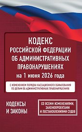 Кодекс Российской Федерации об административных правонарушениях на 1 июня 2026 года. Со всеми изменениями, законопроектами и постановлениями судов