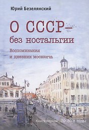 О СССР - без ностальгии. Воспоминания и дневник москвича. Книга первая. 30–80-е годы