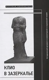 Клио в зазеркалье: Исторический аргумент в гуманитарной и социальной теории