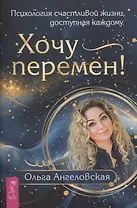 Хочу перемен! Психология счастливой жизни, доступная каждому