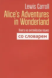 Alice`s Adventures in Wonderland. Книга на английском языке со словарем