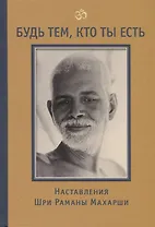 Будь тем, кто ты есть! Наставления Шри Раманы Махарши 3-е изд.
