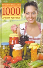 Консервирование. 1000 лучших рецептов.