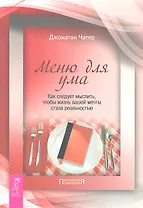 Меню для ума. Как следует мыслить, чтобы жизнь вашей мечты стала реальностью