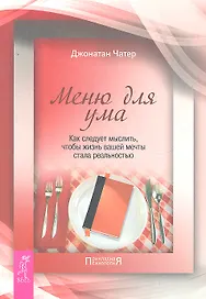 Меню для ума. Как следует мыслить, чтобы жизнь вашей мечты стала реальностью