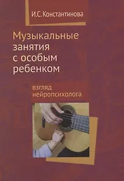 Музыкальные занятия с особым ребенком Взгляд нейропсихолога. 3-е издание, исправленное и дополненное