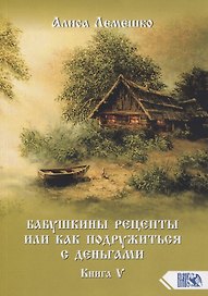 Бабушкины рецепты или как подружиться с деньгами. Книга 5