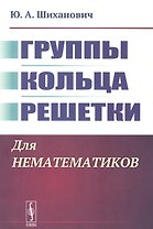 Группы. Кольца. Решетки: Для нематематиков