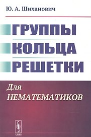 Группы. Кольца. Решетки: Для нематематиков