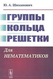 Группы. Кольца. Решетки: Для нематематиков