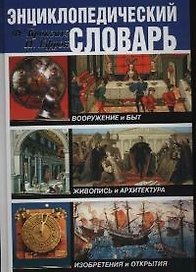 Энциклопедический словарь: Вооружение и быт. Живопись и архитектура. Изобретения и открытия