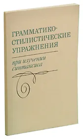 Грамматико-стилистические упражнения при изучении синтаксиса. Пособие для учителей
