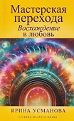 Мастерская перехода. Восхождение в Любовь. Учебник Мастера Жизни - 0