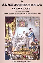 О косметических средствах, или Наставление к их выбору, приготовлению и употреблению, для поддержания и возвышения красоты