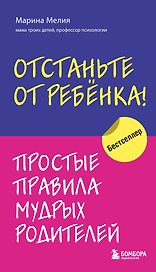 Отстаньте от ребенка! Простые правила мудрых родителей