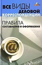 Все виды деловой корреспонденции. Правила составления и оформления. 2-е изд.