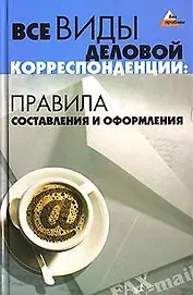 Все виды деловой корреспонденции. Правила составления и оформления. 2-е изд.