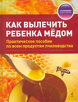 Как вылечить ребенка медом / практическое пособие по всем продуктам пчеловодства