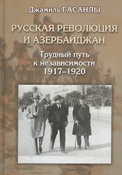 Русская революция и Азербайджан. Трудный путь к независимости. 1917-1920