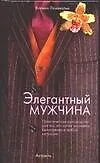 Элегантный мужчина: Практическое руководство для тех, кто хочет выглядеть безупречно в любой ситуаци