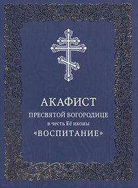 Акафист Пресвятой Богородице в честь Ее иконы "Воспитание"