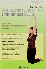 Гимнастика для тела - тренинг для души. Практика телесно ориентированной терапии
