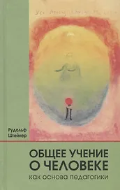 Общее учение о человеке как основа педагогики: учебный курс лекций для преподавателей Свободной вальдорфской школы, прочитанный ... / 4-е изд., отред.