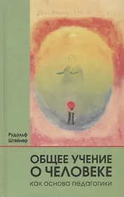 Общее учение о человеке как основа педагогики: учебный курс лекций для преподавателей Свободной вальдорфской школы, прочитанный ... / 4-е изд., отред.
