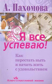 Я все успеваю! Как перестать ныть и начать жить с удовольствием.