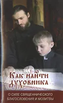 Как найти духовника. О силе священнического благословения и молитвы
