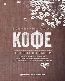 Всемирный атлас кофе. От зерна до чашки. Полный путеводитель по странам-производителям, сортам и способам приготовления