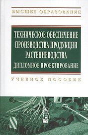 Техническое обеспечение производства продукции растениеводства. Дипломное проектирование: Учебное пособие (Гриф)