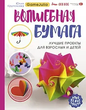 Волшебная бумага. Лучшие проекты для взрослых и детей