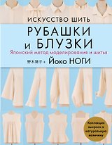 Искусство шить РУБАШКИ и БЛУЗКИ. Японский метод моделирования и шитья Йоко НОГИ + коллекция выкроек в натуральную величину