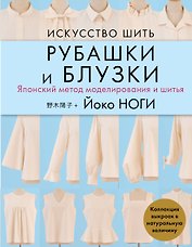 Искусство шить РУБАШКИ и БЛУЗКИ. Японский метод моделирования и шитья Йоко НОГИ + коллекция выкроек в натуральную величину